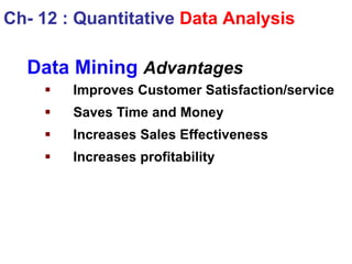 Data Mining Advantages
 Improves Customer Satisfaction/service
 Saves Time and Money
 Increases Sales Effectiveness
 Increases profitability
Ch- 12 : Quantitative Data Analysis
 