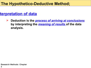 The Hypothetico-Deductive Method;
terpretation of data
 Deduction is the process of arriving at conclusions
by interpreting the meaning of results of the data
analysis.

Research Methods: Chapter
2

 