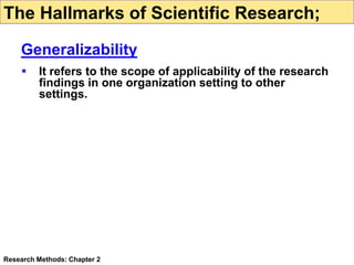 It refers to the scope of applicability of the research
findings in one organization setting to other
settings.
Research Methods: Chapter 2
The Hallmarks of Scientific Research;
Generalizability
 
