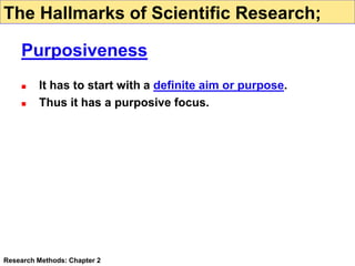 Purposiveness
 It has to start with a definite aim or purpose.
 Thus it has a purposive focus.
Research Methods: Chapter 2
The Hallmarks of Scientific Research;
 