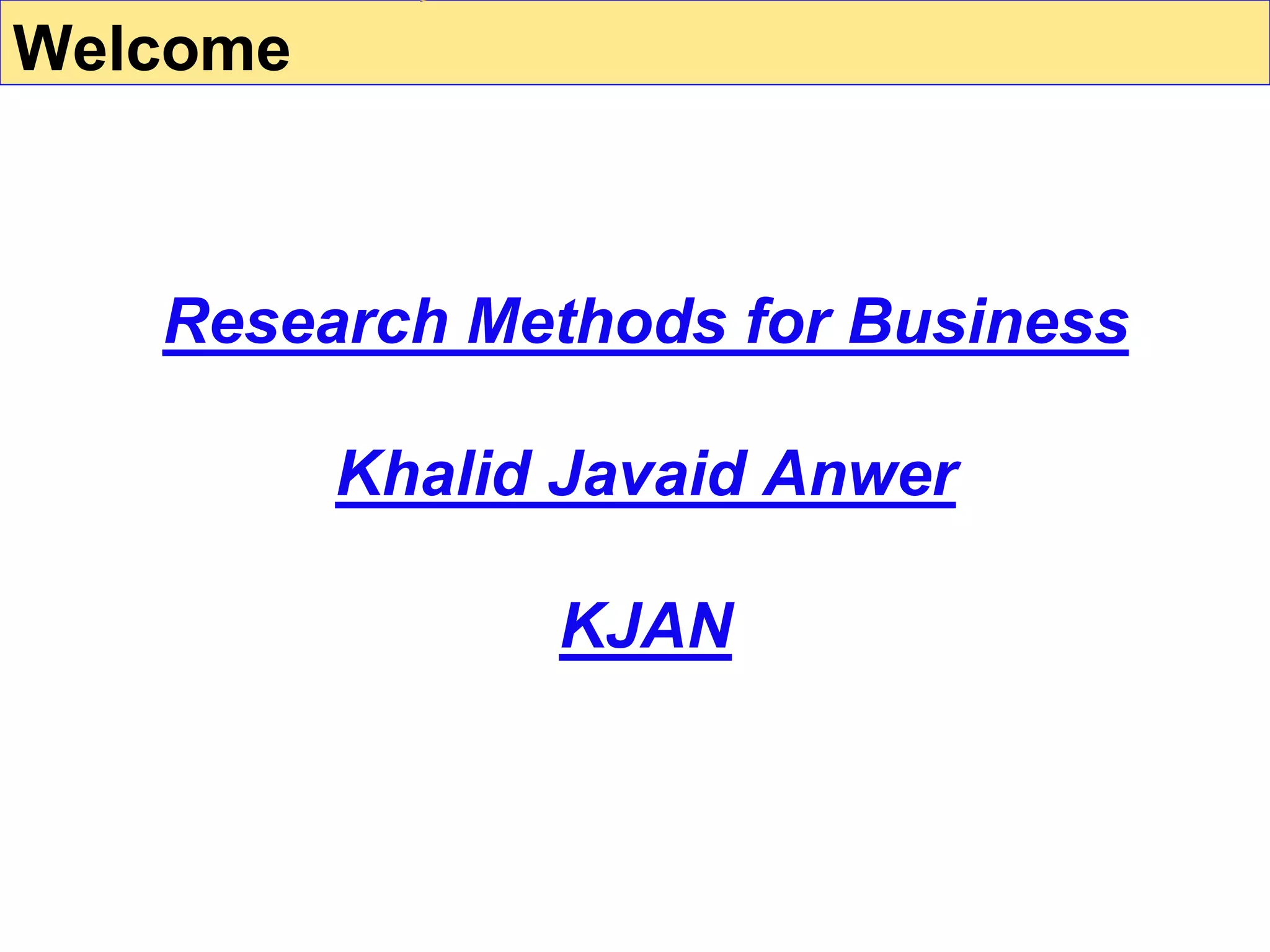 Research Methods for Business
Khalid Javaid Anwer
KJAN
Welcome
 