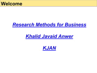 Research Methods for Business
Khalid Javaid Anwer
KJAN
Welcome
 