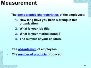 13
– The demographic characteristics of the employees:
1. How long have you been working in this
organization.
2. What is your job title.
3. What is your marital status?
4. The number of your children.
• The absenteeism of employees.
• The number of products produced.
Measurement
 