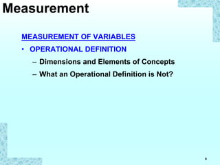 6
MEASUREMENT OF VARIABLES
• OPERATIONAL DEFINITION
– Dimensions and Elements of Concepts
– What an Operational Definition is Not?
Measurement
 
