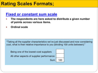 Fixed or constant sum scale
 The respondents are here asked to distribute a given number
of points across various items.
 Ordinal scale
Rating Scales Formats;
 