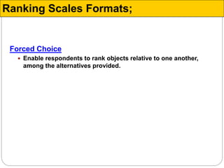 Forced Choice
 Enable respondents to rank objects relative to one another,
among the alternatives provided.
Ranking Scales Formats;
 