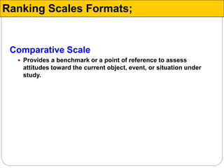 Comparative Scale
 Provides a benchmark or a point of reference to assess
attitudes toward the current object, event, or situation under
study.
Ranking Scales Formats;
 
