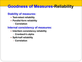 Stability of measures:
 Test-retest reliability
 Parallel-form reliability
 Correlation
Internal consistency of measures:
 Interitem consistency reliability
 Cronbach’s alpha
 Split-half reliability
 Correlation
Goodness of Measures-Reliability
 