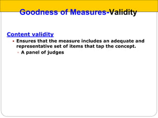 Content validity
 Ensures that the measure includes an adequate and
representative set of items that tap the concept.
 A panel of judges
Goodness of Measures-Validity
 