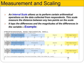 8
 An Interval Scale allows us to perform certain arithmetical
operations on the data collected from respondents. This scale
measure the distance between any two points on the scale
 It taps the differences and the magnitudes of the differences in
the variable----Example:
Measurement and Scaling
 