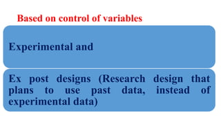 Based on control of variables
Experimental and
Ex post designs (Research design that
plans to use past data, instead of
experimental data)
 