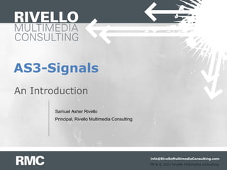 AS3-Signals
An Introduction
        Samuel Asher Rivello
        Principal, Rivello Multimedia Consulting




                                                   info@RivelloMultimediaConsulting.com
                                                   TM & © 2011 Rivello Multimedia Consulting
 