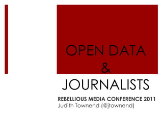 OPEN DATA & JOURNALISTS  REBELLIOUS MEDIA CONFERENCE 2011 Judith Townend (@jtownend) 