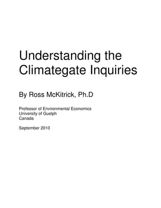 Understanding the
Climategate Inquiries
By Ross McKitrick, Ph.D
Professor of Environmental Economics
University of Guelph
Canada
September 2010
 