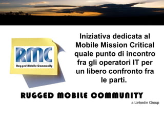 RUGGED MOBILE COMMUNITY a Linkedin Group Iniziativa dedicata al Mobile Mission Critical quale punto di incontro fra gli operatori IT per un libero confronto fra le parti.   
