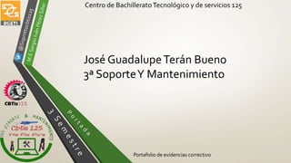Centro de BachilleratoTecnológico y de servicios 125
Portafolio de evidencias correctivo
José GuadalupeTerán Bueno
3ª SoporteY Mantenimiento
 