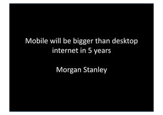 Mobile will be bigger than desktop 
       internet in 5 years 

         Morgan Stanley 
 