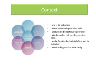 Context 

  •  ‐ wie is de gebruiker  
  •  ‐ Waar bevindt de gebruiker zich  
  •  ‐ Wat zijn de behoeces de gebruiker  
  •  ‐ Wie bevinden zich om de gebruiker 
     heen  
  •  ‐ welke funcQes bezit de telefoon van de 
     gebruiker  
  •  ‐ Waar is de gebruiker mee bezig 
 