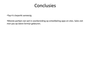Conclusies 
• Top 4 is beperkt aanwezig  

• Meeste parQjen zijn wel in voorbereiding op ontwikkeling apps en sites. Sales ziet 
men pas op latere termijn gebeuren. 
 