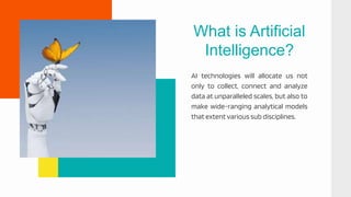 AI technologies will allocate us not
only to collect, connect and analyze
data at unparalleled scales, but also to
make wide-ranging analytical models
that extent various sub disciplines.
What is Artificial
Intelligence?
 