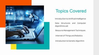 Introduction to Artificial Intelligence
Topics Covered
Data Structures and Computer
Algorithms Lab
Resource Management Techniques
Internet of Things and Robotics
Introduction to Genetic Algorithm
 