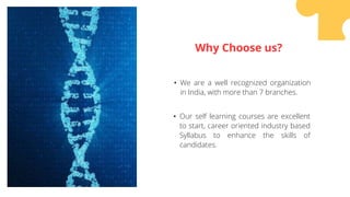 • We are a well recognized organization
in India, with more than 7 branches.
• Our self learning courses are excellent
to start, career oriented industry based
Syllabus to enhance the skills of
candidates.
Why Choose us?
 