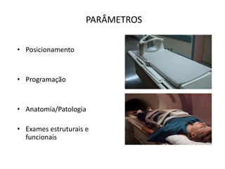 PARÂMETROS
• Posicionamento
• Programação
• Anatomia/Patologia
• Exames estruturais e
funcionais
 