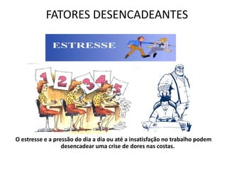 O estresse e a pressão do dia a dia ou até a insatisfação no trabalho podem
desencadear uma crise de dores nas costas.
FATORES DESENCADEANTES
 
