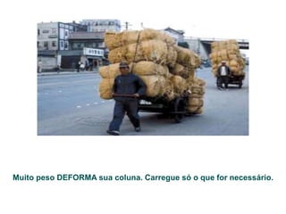 Muito peso DEFORMA sua coluna. Carregue só o que for necessário.
 