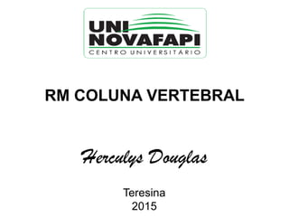 RM COLUNA VERTEBRAL
Herculys Douglas
Teresina
2015
 