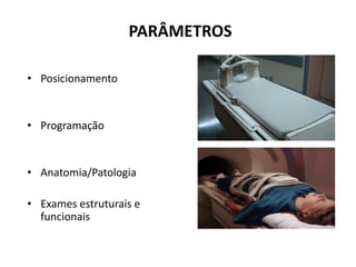 PARÂMETROS
• Posicionamento
• Programação
• Anatomia/Patologia
• Exames estruturais e
funcionais
 