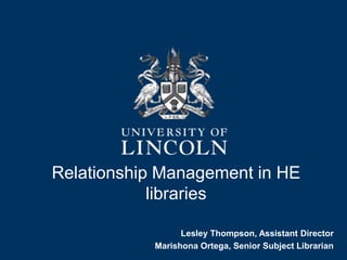 Relationship Management in HE
libraries
Lesley Thompson, Assistant Director
Marishona Ortega, Senior Subject Librarian
 