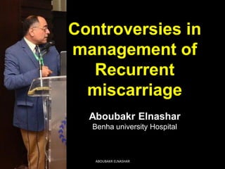 Controversies in
management of
Recurrent
miscarriage
Aboubakr Elnashar
Benha university Hospital
ABOUBAKR ELNASHAR
 