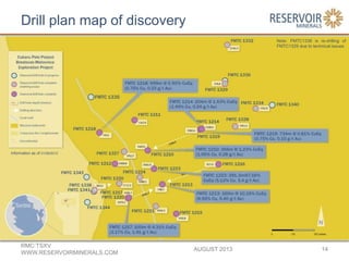 Drill plan map of discovery
AUGUST 2013
RMC:TSXV
WWW.RESERVOIRMINERALS.COM
14
Information as of 01/08/2013
Note: FMTC1336 is re-drilling of
FMTC1329 due to technical issues
 