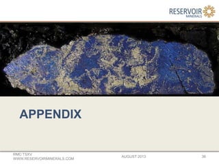 APPENDIX
AUGUST 2013
RMC:TSXV
WWW.RESERVOIRMINERALS.COM
36
 