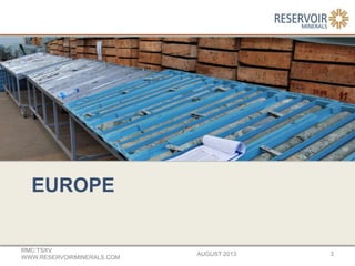 EUROPE
AUGUST 2013
RMC:TSXV
WWW.RESERVOIRMINERALS.COM
3
 
