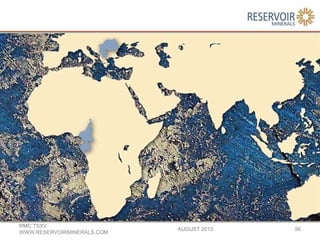 AUGUST 2013
RMC:TSXV
WWW.RESERVOIRMINERALS.COM
56
 