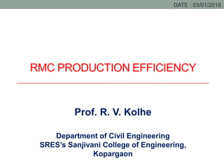 RMC PRODUCTION EFFICIENCY
DATE : 03/01/2018
Prof. R. V. Kolhe
Department of Civil Engineering
SRES’s Sanjivani College of Engineering,
Kopargaon
 