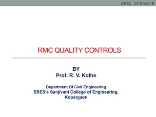 RMC QUALITY CONTROLS
DATE : 01/01/2018
BY
Prof. R. V. Kolhe
Department Of Civil Engineering
SRES’s Sanjivani College of Engineering,
Kopargaon
 