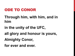ODE TO CONOR
Through him, with him, and in
him
in the unity of the UFC,
all glory and honour is yours,
Almighty Conor,
for ever and ever.
 