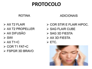 PROTOCOLO
ADICIONAIS
 COR STIR E FLAIR HIPOC.
 SAG FLAIR CUBE
 SAG 3D FIESTA
 AX 3D FIESTA
 ETC.
ROTINA
 AX T2 FLAIR
 AX T2 PROPELLER
 AX DIFUSÃO
 SWI
 AX T1+C
 COR T1 FAT+C
 FSPGR 3D BRAVO
 