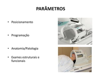 PARÂMETROS
• Posicionamento
• Programação
• Anatomia/Patologia
• Exames estruturais e
funcionais
 