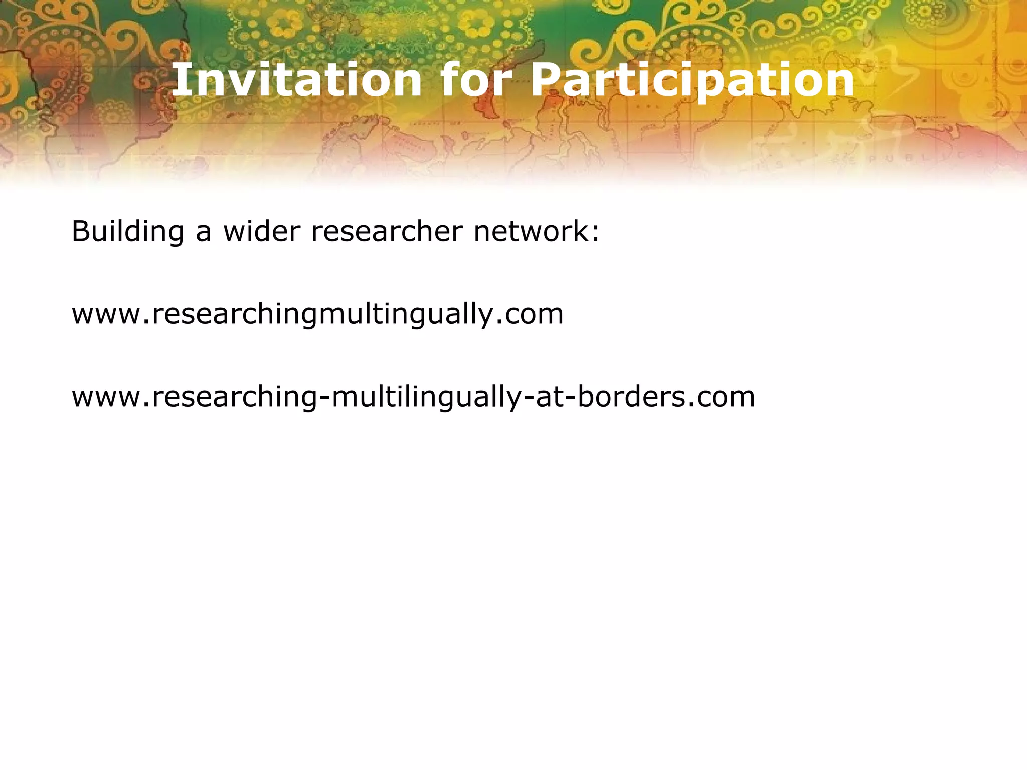 Invitation for Participation
Building a wider researcher network:
www.researchingmultingually.com
www.researching-multilingually-at-borders.com
 