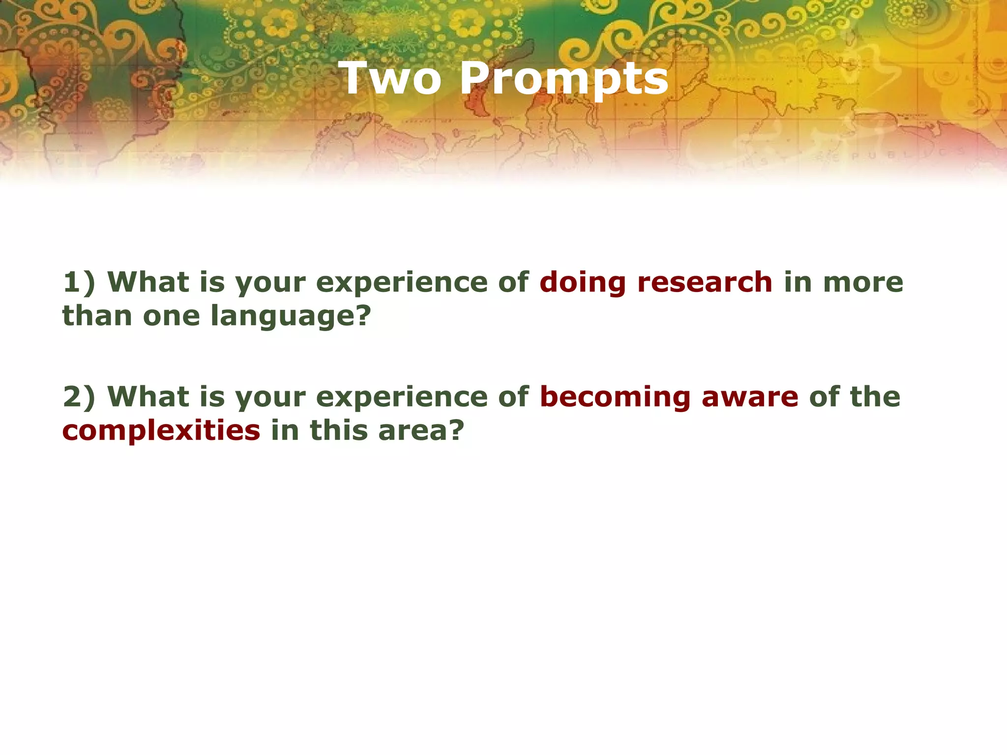 Two Prompts
1) What is your experience of doing research in more
than one language?
2) What is your experience of becoming aware of the
complexities in this area?
 