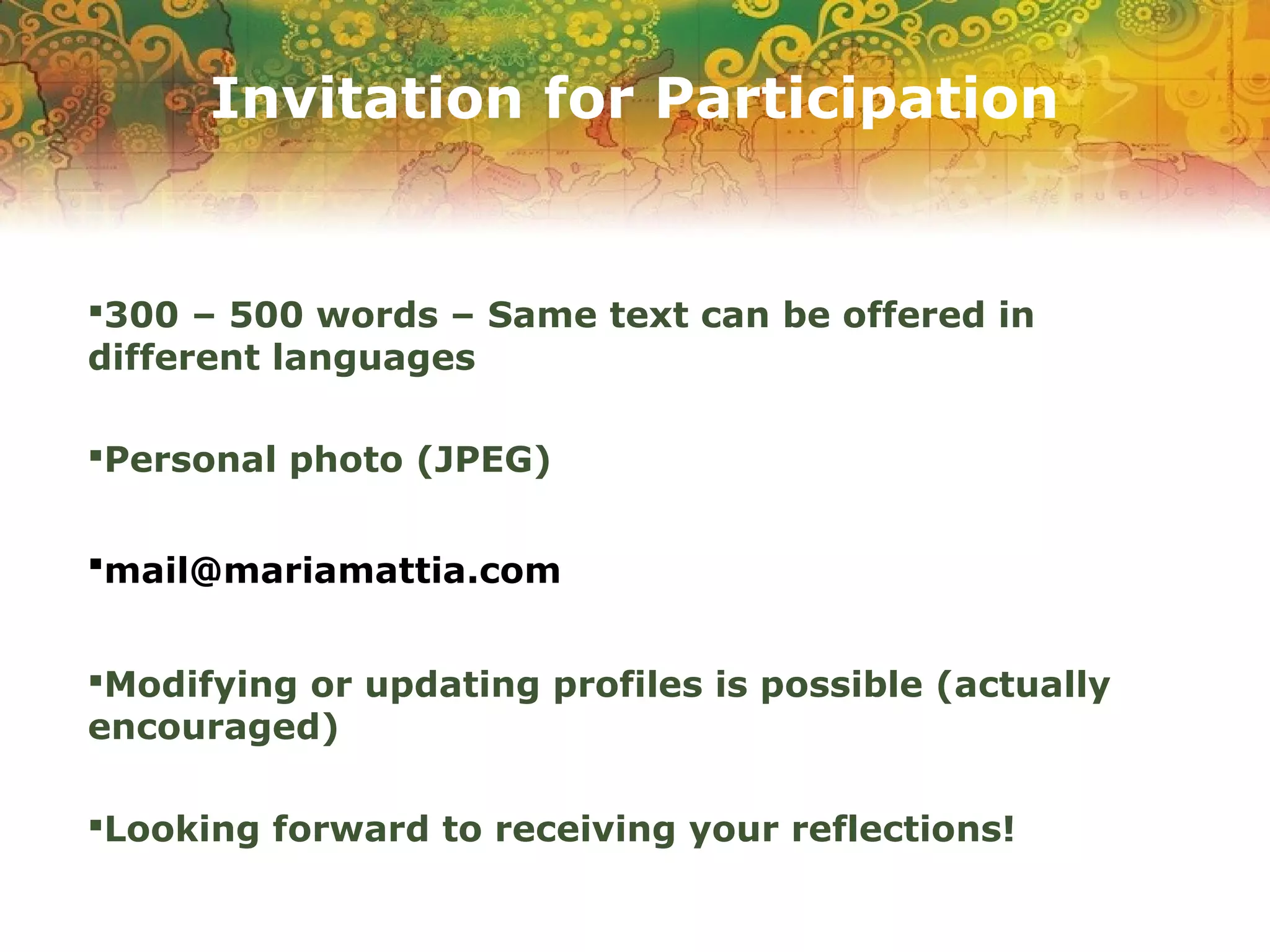 Invitation for Participation
300 – 500 words – Same text can be offered in
different languages
Personal photo (JPEG)
mail@mariamattia.com
Modifying or updating profiles is possible (actually
encouraged)
Looking forward to receiving your reflections!
 