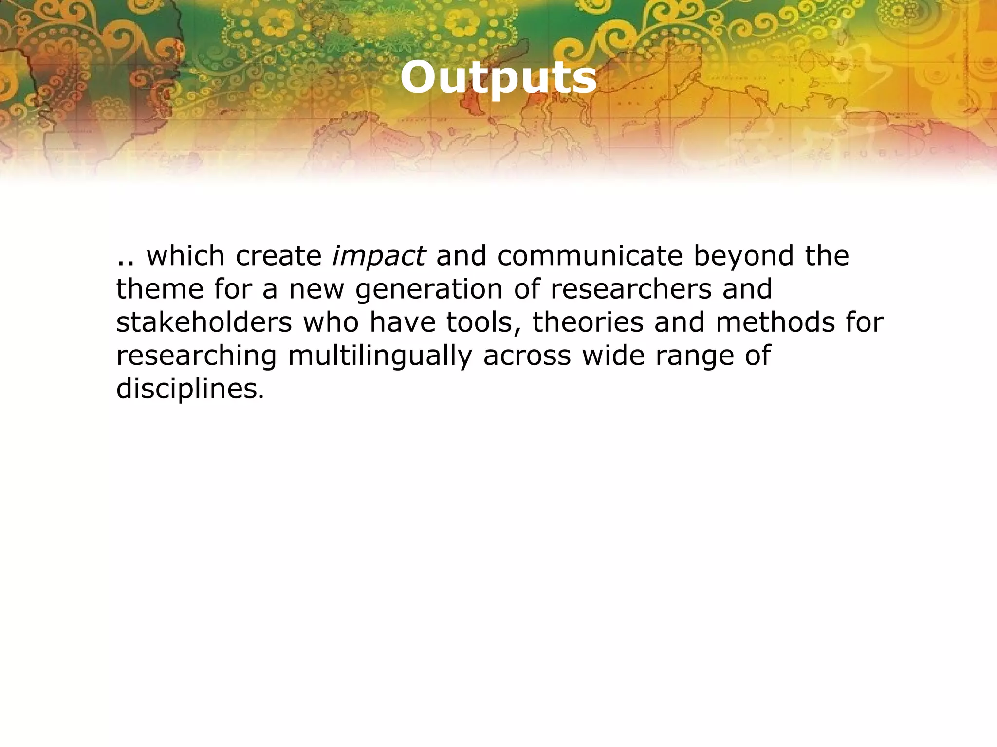 Outputs
.. which create impact and communicate beyond the
theme for a new generation of researchers and
stakeholders who have tools, theories and methods for
researching multilingually across wide range of
disciplines.
 