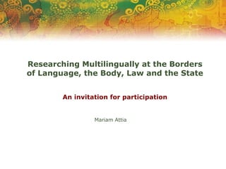 Researching Multilingually at the Borders
of Language, the Body, Law and the State
An invitation for participation
Mariam Attia
 