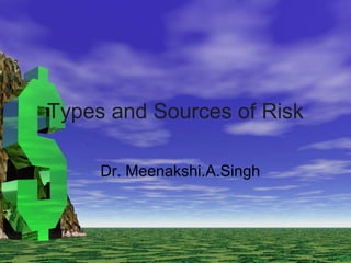 Types and Sources of Risk
Dr. Meenakshi.A.Singh
 