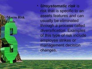 • Unsystematic risk is
risk that is specific to an
assets features and can
usually be eliminated
through a process called
diversification. Examples
of this type of risk include
employee strikes or
management decision
changes.
•Macro Risk
Levels
 