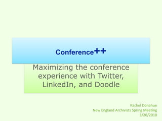 Maximizing the conference experience with Twitter, LinkedIn, and Doodle Conference++ Rachel Donahue New England Archivists Spring Meeting 3/20/2010 